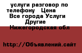 услуги разговор по телефону › Цена ­ 800 - Все города Услуги » Другие   . Нижегородская обл.
